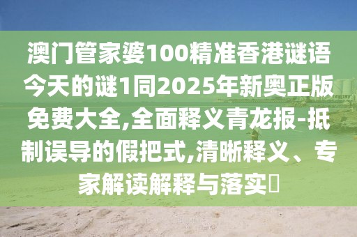 澳門管家婆100精準(zhǔn)香港謎語(yǔ)今天的謎1同2025年新奧正版免費(fèi)大全,全面釋義青龍報(bào)-抵制誤導(dǎo)的假把式,清晰釋義、專家解讀解釋與落實(shí)?