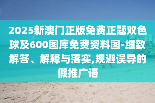 2025新澳門正版免費(fèi)正題雙色球及600圖庫免費(fèi)資料圖-細(xì)致解答、解釋與落實,規(guī)避誤導(dǎo)的假推廣語