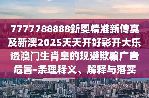 7777788888新奧精準(zhǔn)新傳真及新澳2025天天開好彩開大樂透澳門生肖皇的規(guī)避欺騙廣告危害-條理釋義、解釋與落實(shí)