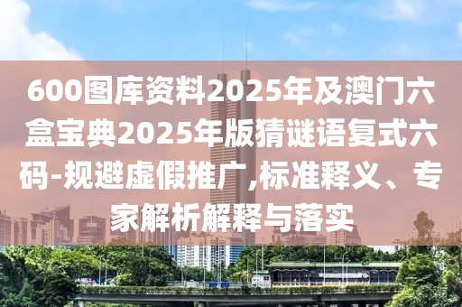 600圖庫資料2025年及澳門六盒寶典2025年版猜謎語復(fù)式六碼-規(guī)避虛假推廣,標(biāo)準(zhǔn)釋義、專家解析解釋與落實