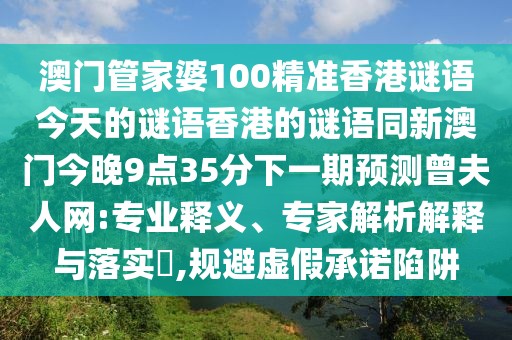 澳門管家婆100精準(zhǔn)香港謎語今天的謎語香港的謎語同新澳門今晚9點35分下一期預(yù)測曾夫人網(wǎng):專業(yè)釋義、專家解析解釋與落實?,規(guī)避虛假承諾陷阱