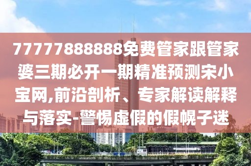 77777888888免費(fèi)管家跟管家婆三期必開一期精準(zhǔn)預(yù)測宋小寶網(wǎng),前沿剖析、專家解讀解釋與落實(shí)-警惕虛假的假幌子迷