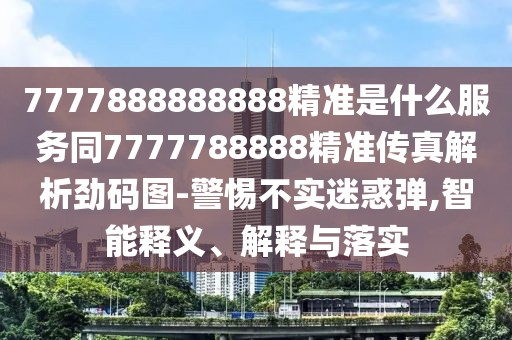 7777888888888精準是什么服務同7777788888精準傳真解析勁碼圖-警惕不實迷惑彈,智能釋義、解釋與落實