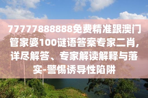 77777888888免費(fèi)精準(zhǔn)跟澳門管家婆100謎語(yǔ)答案專家二肖,詳盡解答、專家解讀解釋與落實(shí)-警惕誘導(dǎo)性陷阱
