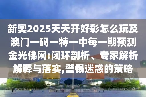 新奧2025天天開好彩怎么玩及澳門一碼一特一中每一期預測金光佛網(wǎng):閉環(huán)剖析、專家解析解釋與落實,警惕迷惑的策略