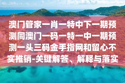 澳門管家一肖一特中下一期預測同澳門一碼一特一中一期預測一頭三碼金手指網(wǎng)和留心不實推銷-關鍵解答、解釋與落實