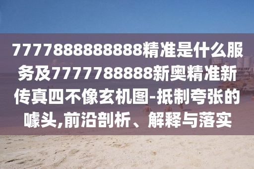 7777888888888精準是什么服務(wù)及7777788888新奧精準新傳真四不像玄機圖-抵制夸張的噱頭,前沿剖析、解釋與落實