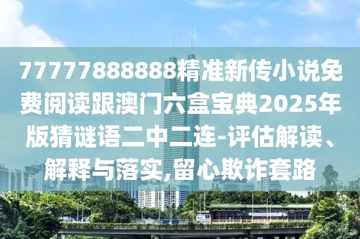 77777888888精準新傳小說免費閱讀跟澳門六盒寶典2025年版猜謎語二中二連-評估解讀、解釋與落實,留心欺詐套路