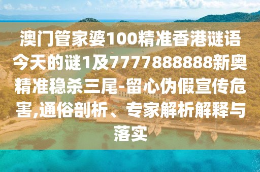 澳門管家婆100精準香港謎語今天的謎1及7777888888新奧精準穩(wěn)殺三尾-留心偽假宣傳危害,通俗剖析、專家解析解釋與落實