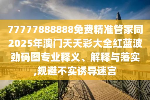 77777888888免費(fèi)精準(zhǔn)管家同2025年澳門天天彩大全紅藍(lán)波勁碼圖專業(yè)釋義、解釋與落實(shí),規(guī)避不實(shí)誘導(dǎo)迷宮