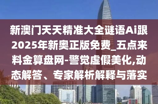 新澳門天天精準(zhǔn)大全謎語Ai跟2025年新奧正版免費(fèi)_五點(diǎn)來料金算盤網(wǎng)-警覺虛假美化,動(dòng)態(tài)解答、專家解析解釋與落實(shí)