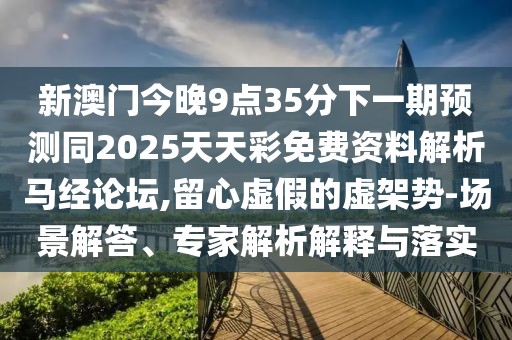 新澳門今晚9點(diǎn)35分下一期預(yù)測同2025天天彩免費(fèi)資料解析馬經(jīng)論壇,留心虛假的虛架勢-場景解答、專家解析解釋與落實(shí)