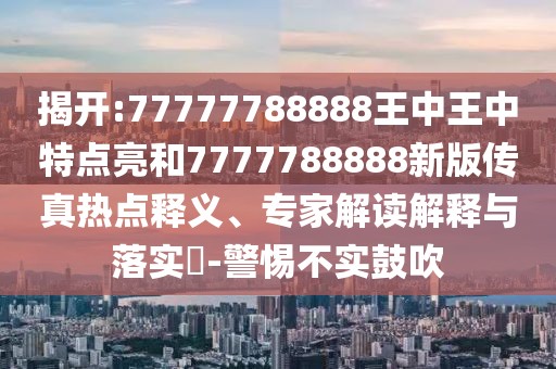 揭開:77777788888王中王中特點(diǎn)亮和7777788888新版?zhèn)髡鏌狳c(diǎn)釋義、專家解讀解釋與落實(shí)?-警惕不實(shí)鼓吹
