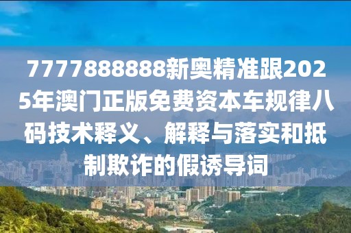 7777888888新奧精準跟2025年澳門正版免費資本車規(guī)律八碼技術(shù)釋義、解釋與落實和抵制欺詐的假誘導(dǎo)詞