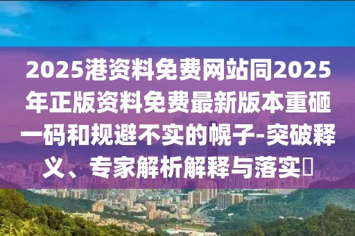 2025港資料免費(fèi)網(wǎng)站同2025年正版資料免費(fèi)最新版本重砸一碼和規(guī)避不實(shí)的幌子-突破釋義、專家解析解釋與落實(shí)?