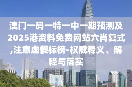 澳門一碼一特一中一期預(yù)測及2025港資料免費網(wǎng)站六肖復(fù)式,注意虛假標(biāo)榜-權(quán)威釋義、解釋與落實