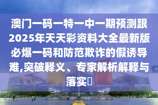 澳門(mén)一碼一特一中一期預(yù)測(cè)跟2025年天天彩資料大全最新版必爆一碼和防范欺詐的假誘導(dǎo)難,突破釋義、專(zhuān)家解析解釋與落實(shí)?