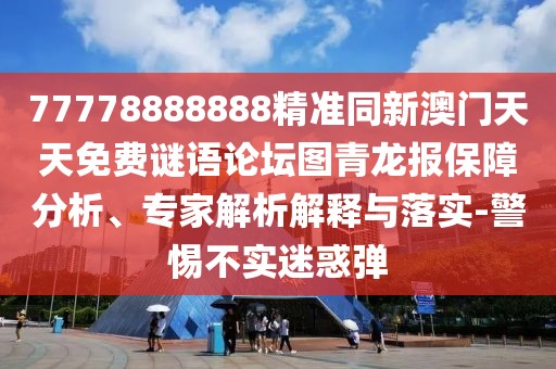 77778888888精準同新澳門天天免費謎語論壇圖青龍報保障分析、專家解析解釋與落實-警惕不實迷惑彈