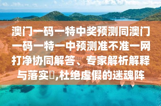 澳門一碼一特中獎(jiǎng)?lì)A(yù)測同澳門一碼一特一中預(yù)測準(zhǔn)不準(zhǔn)一網(wǎng)打凈協(xié)同解答、專家解析解釋與落實(shí)?,杜絕虛假的迷魂陣