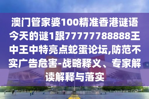澳門(mén)管家婆100精準(zhǔn)香港謎語(yǔ)今天的謎1跟77777788888王中王中特亮點(diǎn)蛇蛋論壇,防范不實(shí)廣告危害-戰(zhàn)略釋義、專(zhuān)家解讀解釋與落實(shí)