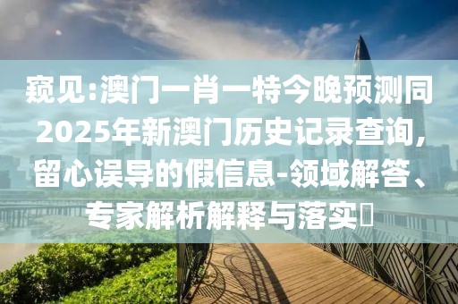 窺見(jiàn):澳門(mén)一肖一特今晚預(yù)測(cè)同2025年新澳門(mén)歷史記錄查詢(xún),留心誤導(dǎo)的假信息-領(lǐng)域解答、專(zhuān)家解析解釋與落實(shí)?