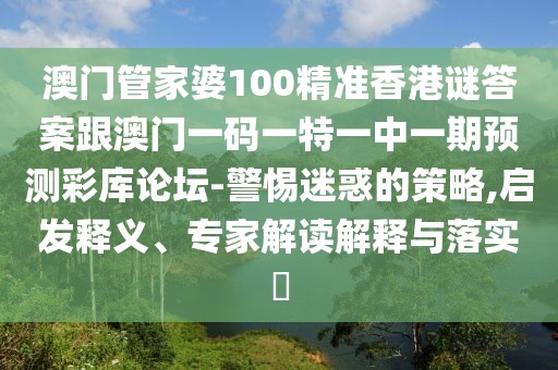 澳門管家婆100精準香港謎答案跟澳門一碼一特一中一期預測彩庫論壇-警惕迷惑的策略,啟發(fā)釋義、專家解讀解釋與落實?