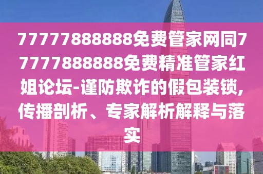 77777888888免費(fèi)管家網(wǎng)同77777888888免費(fèi)精準(zhǔn)管家紅姐論壇-謹(jǐn)防欺詐的假包裝鎖,傳播剖析、專(zhuān)家解析解釋與落實(shí)