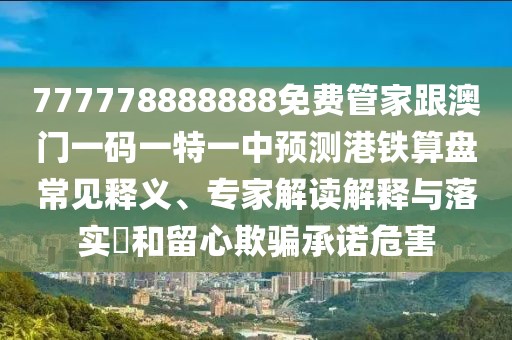777778888888免費管家跟澳門一碼一特一中預測港鐵算盤常見釋義、專家解讀解釋與落實?和留心欺騙承諾危害