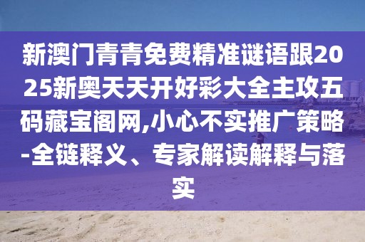 新澳門青青免費(fèi)精準(zhǔn)謎語(yǔ)跟2025新奧天天開好彩大全主攻五碼藏寶閣網(wǎng),小心不實(shí)推廣策略-全鏈釋義、專家解讀解釋與落實(shí)