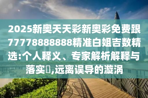 2025新奧天天彩新奧彩免費(fèi)跟77778888888精準(zhǔn)白姐吉數(shù)精選:個(gè)人釋義、專(zhuān)家解析解釋與落實(shí)?,遠(yuǎn)離誤導(dǎo)的漩渦