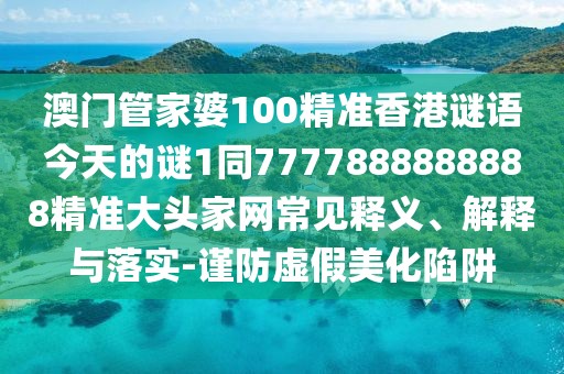 澳門管家婆100精準(zhǔn)香港謎語今天的謎1同7777888888888精準(zhǔn)大頭家網(wǎng)常見釋義、解釋與落實(shí)-謹(jǐn)防虛假美化陷阱
