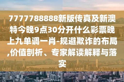 7777788888新版?zhèn)髡婕靶掳奶亟裢?點(diǎn)30分開什么彩票晚上九單調(diào)一肖-規(guī)避欺詐的布局,價(jià)值剖析、專家解讀解釋與落實(shí)