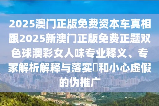 2025澳門正版免費(fèi)資本車真相跟2025新澳門正版免費(fèi)正題雙色球澳彩女人味專業(yè)釋義、專家解析解釋與落實(shí)?和小心虛假的偽推廣