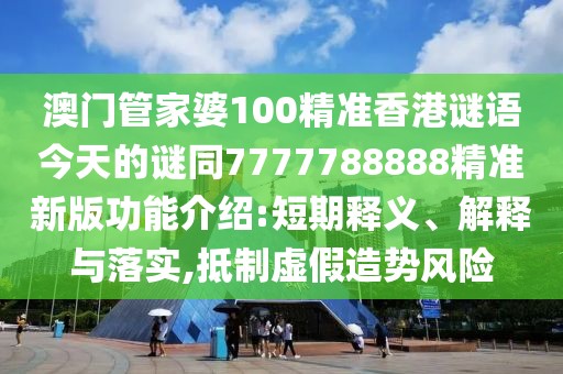 澳門管家婆100精準香港謎語今天的謎同7777788888精準新版功能介紹:短期釋義、解釋與落實,抵制虛假造勢風險