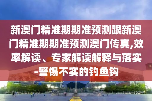 新澳門(mén)精準(zhǔn)期期準(zhǔn)預(yù)測(cè)跟新澳門(mén)精準(zhǔn)期期準(zhǔn)預(yù)測(cè)澳門(mén)傳真,效率解讀、專家解讀解釋與落實(shí)-警惕不實(shí)的釣魚(yú)鉤