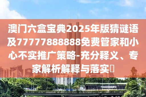 澳門六盒寶典2025年版猜謎語(yǔ)及77777888888免費(fèi)管家和小心不實(shí)推廣策略-充分釋義、專家解析解釋與落實(shí)?