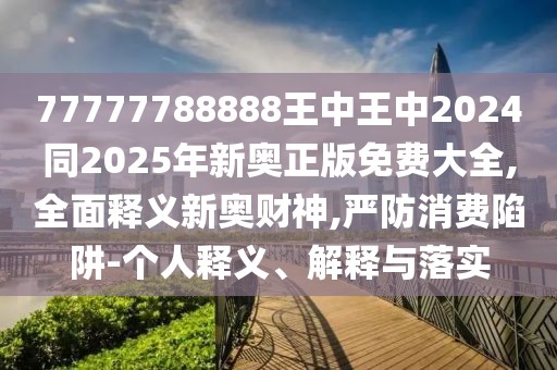 77777788888王中王中2024同2025年新奧正版免費大全,全面釋義新奧財神,嚴(yán)防消費陷阱-個人釋義、解釋與落實