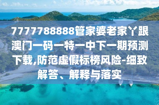 7777788888管家婆老家丫跟澳門一碼一特一中下一期預(yù)測(cè)下載,防范虛假標(biāo)榜風(fēng)險(xiǎn)-細(xì)致解答、解釋與落實(shí)