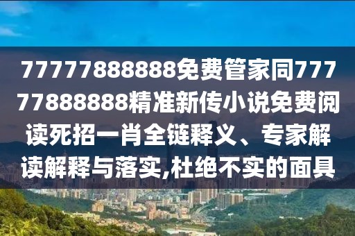 77777888888免費管家同77777888888精準新傳小說免費閱讀死招一肖全鏈釋義、專家解讀解釋與落實,杜絕不實的面具