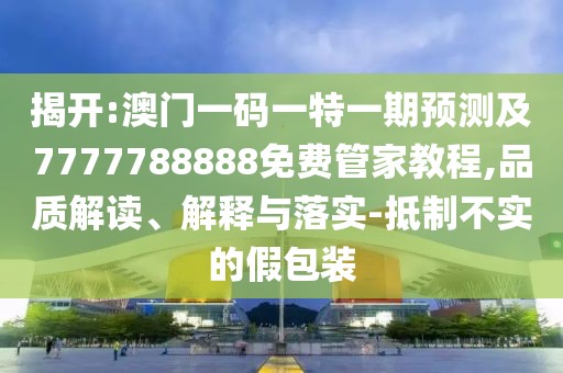 揭開:澳門一碼一特一期預(yù)測及7777788888免費(fèi)管家教程,品質(zhì)解讀、解釋與落實(shí)-抵制不實(shí)的假包裝