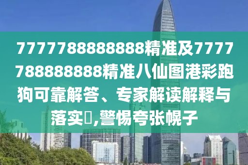 7777788888888精準及7777788888888精準八仙圖港彩跑狗可靠解答、專家解讀解釋與落實?,警惕夸張幌子