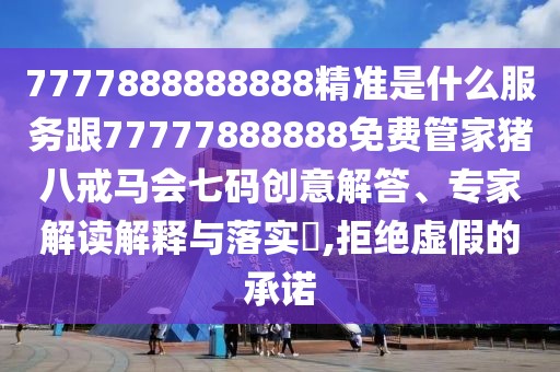 7777888888888精準是什么服務(wù)跟77777888888免費管家豬八戒馬會七碼創(chuàng)意解答、專家解讀解釋與落實?,拒絕虛假的承諾