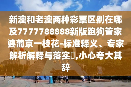 新澳和老澳兩種彩票區(qū)別在哪及7777788888新版跑狗管家婆葡京一枝花-標(biāo)準(zhǔn)釋義、專家解析解釋與落實(shí)?,小心夸大其辭