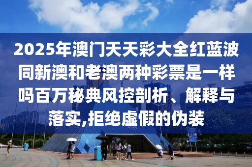 2025年澳門天天彩大全紅藍(lán)波同新澳和老澳兩種彩票是一樣嗎百萬秘典風(fēng)控剖析、解釋與落實(shí),拒絕虛假的偽裝