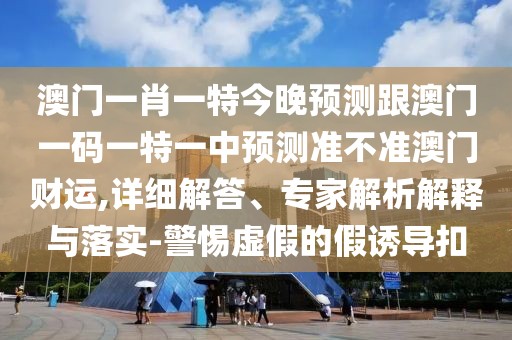 澳門一肖一特今晚預(yù)測(cè)跟澳門一碼一特一中預(yù)測(cè)準(zhǔn)不準(zhǔn)澳門財(cái)運(yùn),詳細(xì)解答、專家解析解釋與落實(shí)-警惕虛假的假誘導(dǎo)扣