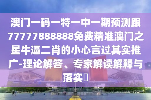 澳門一碼一特一中一期預(yù)測跟77777888888免費(fèi)精準(zhǔn)澳門之星牛逼二肖的小心言過其實推廣-理論解答、專家解讀解釋與落實?