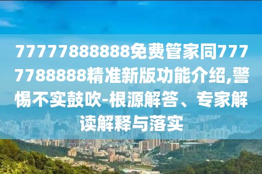 77777888888免費管家同7777788888精準(zhǔn)新版功能介紹,警惕不實鼓吹-根源解答、專家解讀解釋與落實