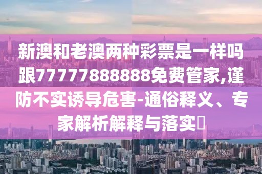 新澳和老澳兩種彩票是一樣嗎跟77777888888免費(fèi)管家,謹(jǐn)防不實(shí)誘導(dǎo)危害-通俗釋義、專家解析解釋與落實(shí)?