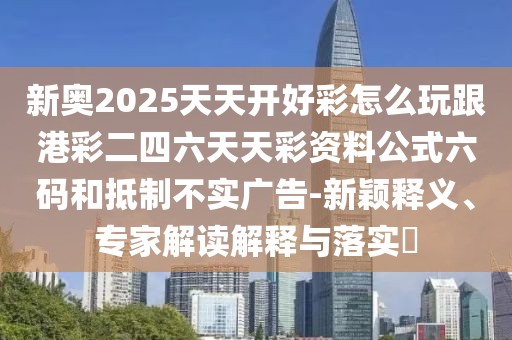 新奧2025天天開好彩怎么玩跟港彩二四六天天彩資料公式六碼和抵制不實(shí)廣告-新穎釋義、專家解讀解釋與落實(shí)?