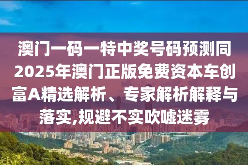 澳門(mén)一碼一特中獎(jiǎng)號(hào)碼預(yù)測(cè)同2025年澳門(mén)正版免費(fèi)資本車創(chuàng)富A精選解析、專家解析解釋與落實(shí),規(guī)避不實(shí)吹噓迷霧